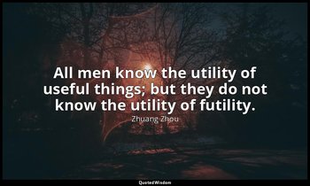 All men know the utility of useful things; but they do not know the utility of f — Zhuang Zhou