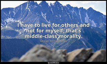 I have to live for others and not for myself; that's middle-class morality. — George Bernard Shaw