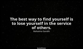 The best way to find yourself is to lose yourself in the service of others. — Mahatma Gandhi
