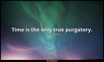 Time is the only true purgatory. — Samuel Butler