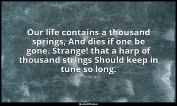 Our life contains a thousand springs, And dies if one be gone. Strange! that a h — Isaac Watts