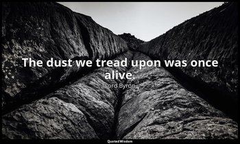 The dust we tread upon was once alive. — Lord Byron