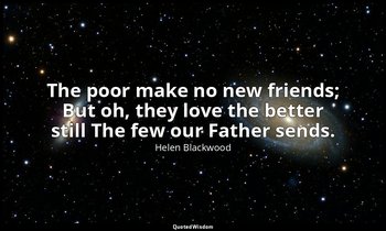 The poor make no new friends; But oh, they love the better still The few our Fat — Helen Blackwood
