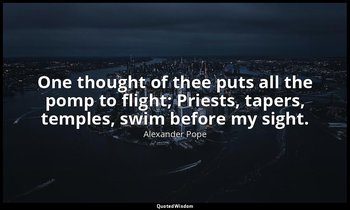 One thought of thee puts all the pomp to flight; Priests, tapers, temples, swim  — Alexander Pope