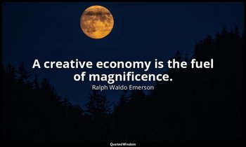 A creative economy is the fuel of magnificence. — Ralph Waldo Emerson