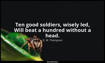 Ten good soldiers, wisely led, Will beat a hundred without a head. — D. W. Thompson