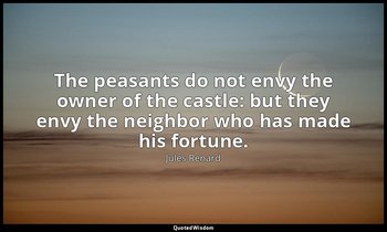 The peasants do not envy the owner of the castle: but they envy the neighbor who — Jules Renard