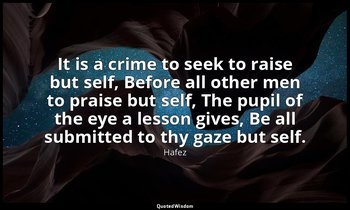 It is a crime to seek to raise but self, Before all other men to praise but self — Hafez