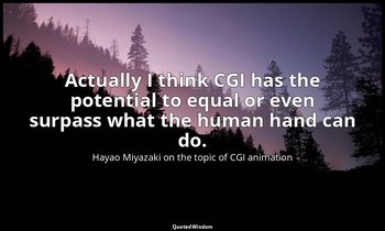 Actually I think CGI has the potential to equal or even surpass what the human h — Hayao Miyazaki on the topic of CGI animation