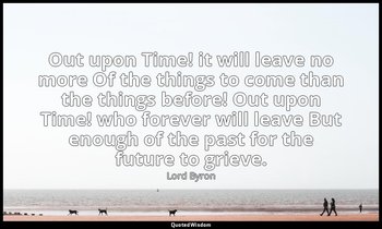 Out upon Time! it will leave no more Of the things to come than the things befor — Lord Byron