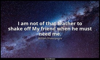I am not of that feather to shake off My friend when he must need me. — William Shakespeare