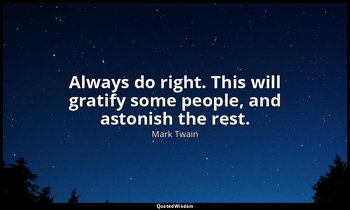 Always do right. This will gratify some people, and astonish the rest. — Mark Twain