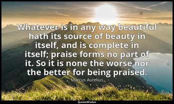 Whatever is in any way beautiful hath its source of beauty in itself, and is com — Marcus Aurelius