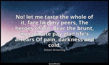 No! let me taste the whole of it, fare like my peers, The heroes of old, Bear th — Robert Browning