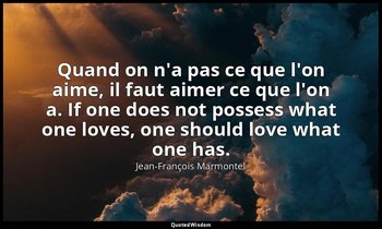 Quand on n'a pas ce que l'on aime, il faut aimer ce que l'on a. If one does not  — Jean-François Marmontel