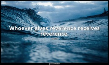 Whoever gives reverence receives reverence. — Rumi
