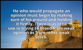 He who would propagate an opinion must begin by making sure of his ground and ho — Samuel Butler