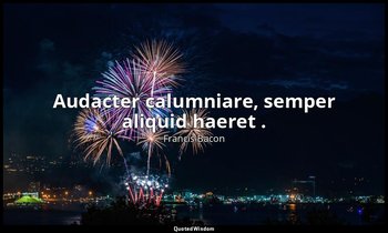Audacter calumniare, semper aliquid haeret . — Francis Bacon