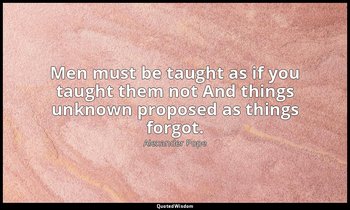 Men must be taught as if you taught them not And things unknown proposed as thin — Alexander Pope