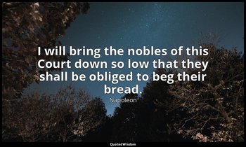 I will bring the nobles of this Court down so low that they shall be obliged to  — Napoleon