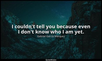 I couldn't tell you because even I don't know who I am yet. — Gabriel García Márquez
