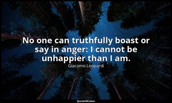 No one can truthfully boast or say in anger: I cannot be unhappier than I am. — Giacomo Leopardi