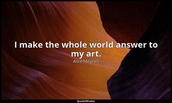 I make the whole world answer to my art. — Alice Meynell
