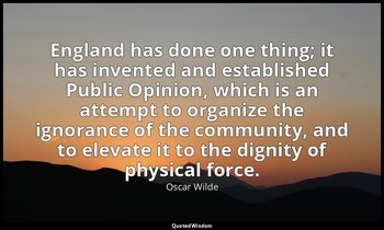 England has done one thing; it has invented and established Public Opinion, whic — Oscar Wilde