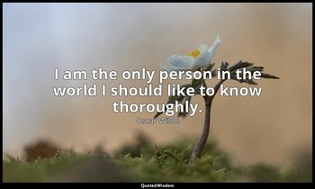 I am the only person in the world I should like to know thoroughly. — Oscar Wilde