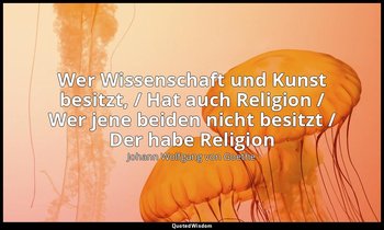Wer Wissenschaft und Kunst besitzt, / Hat auch Religion / Wer jene beiden nicht  — Johann Wolfgang von Goethe