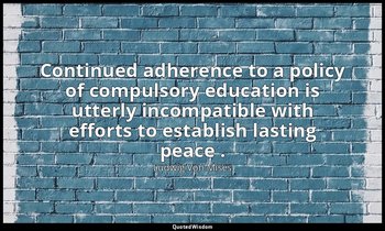 Continued adherence to a policy of compulsory education is utterly incompatible  — Ludwig Von Mises