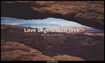 Love begins with love. — Jean de La Bruyère