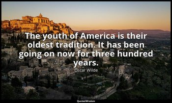 The youth of America is their oldest tradition. It has been going on now for thr — Oscar Wilde