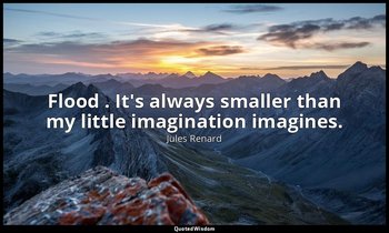 Flood . It's always smaller than my little imagination imagines. — Jules Renard