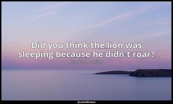 Did you think the lion was sleeping because he didn't roar? — Friedrich Schiller