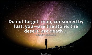 Do not forget, man, consumed by lust: you—are the stone, the desert, are death . — Friedrich Nietzsche