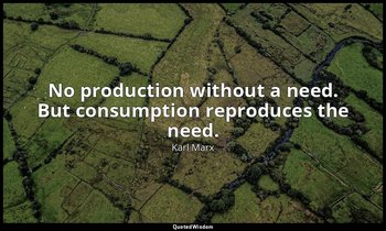 No production without a need. But consumption reproduces the need. — Karl Marx
