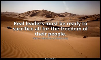 Real leaders must be ready to sacrifice all for the freedom of their people. — Nelson Mandela on leadership