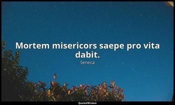 Mortem misericors saepe pro vita dabit. — Seneca