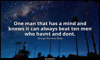 One man that has a mind and knows it can always beat ten men who havnt and dont. — George Bernard Shaw