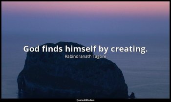 God finds himself by creating. — Rabindranath Tagore