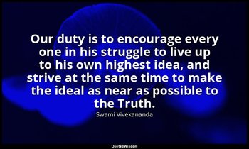 Our duty is to encourage every one in his struggle to live up to his own highest — Swami Vivekananda