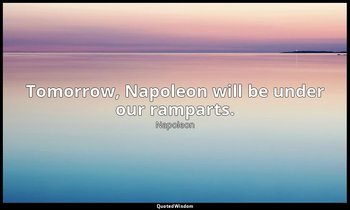 Tomorrow, Napoleon will be under our ramparts. — Napoleon