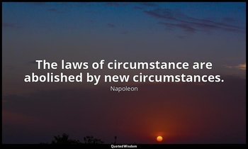 The laws of circumstance are abolished by new circumstances. — Napoleon