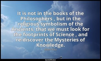 It is not in the books of the Philosophers , but in the religious symbolism of t — Albert Pike
