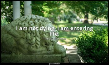 I am not dying; I am entering life. — Thérèse of Lisieux