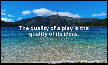 The quality of a play is the quality of its ideas. — George Bernard Shaw