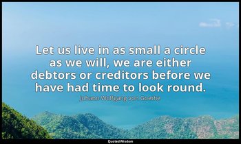 Let us live in as small a circle as we will, we are either debtors or creditors  — Johann Wolfgang von Goethe