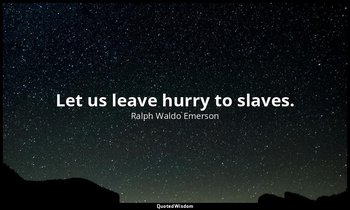 Let us leave hurry to slaves. — Ralph Waldo Emerson