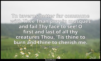 Tn taverns better far commune with Thee Than pray in mosques and fail Thy face t — Omar Khayyám